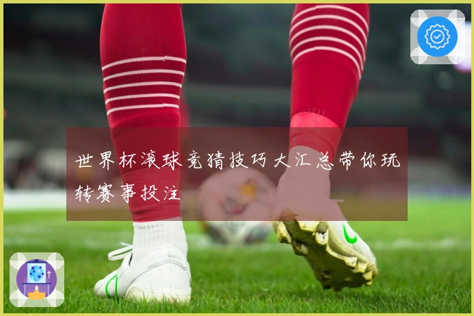 世界杯滚球竞猜技巧大汇总带你玩转赛事投注