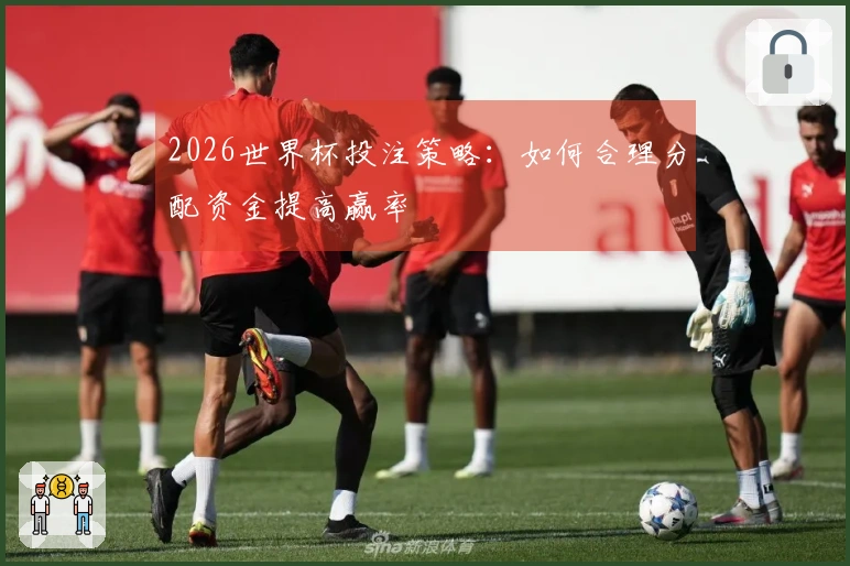 2026世界杯投注策略：如何合理分配资金提高赢率
