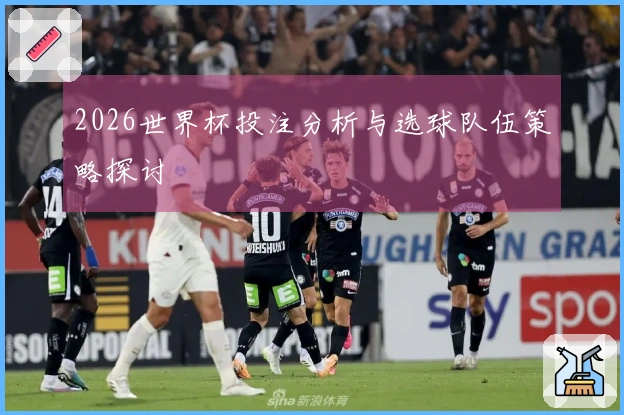 2026世界杯投注分析与选球队伍策略探讨