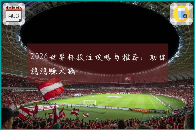 2026世界杯投注攻略与推荐，助你稳稳赚大钱