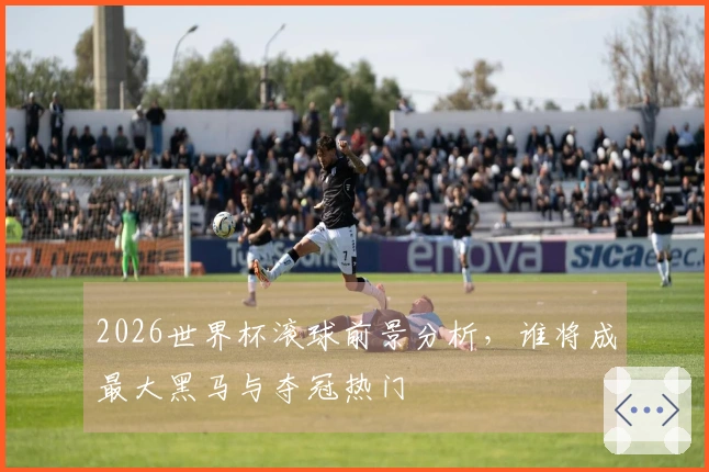2026世界杯滚球前景分析，谁将成最大黑马与夺冠热门