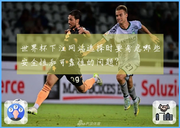 世界杯下注网站选择时要考虑哪些安全性和可靠性的问题？