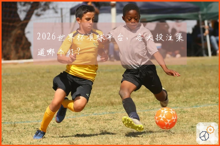 2026世界杯滚球平台，各大投注渠道哪个好？