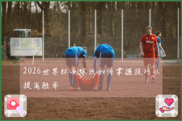 2026世界杯滚球该如何掌握技巧以提高胜率