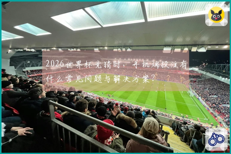 2026世界杯竞猜时，手机端投注有什么常见问题与解决方案？