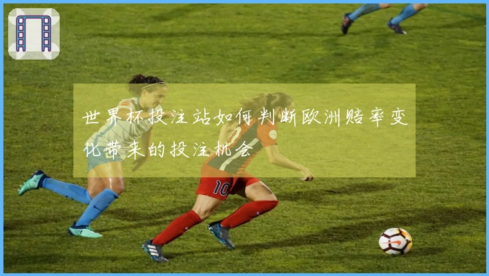 世界杯投注站如何判断欧洲赔率变化带来的投注机会