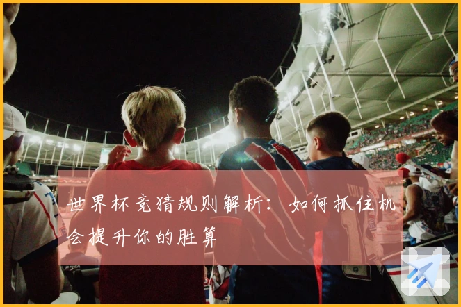 世界杯竞猜规则解析：如何抓住机会提升你的胜算