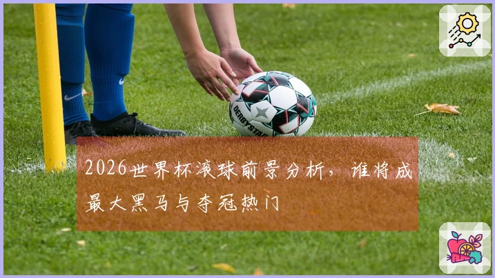 2026世界杯滚球前景分析，谁将成最大黑马与夺冠热门