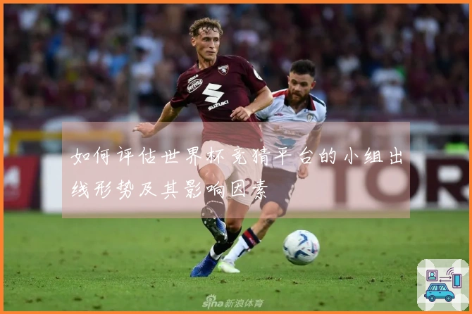 如何评估世界杯竞猜平台的小组出线形势及其影响因素