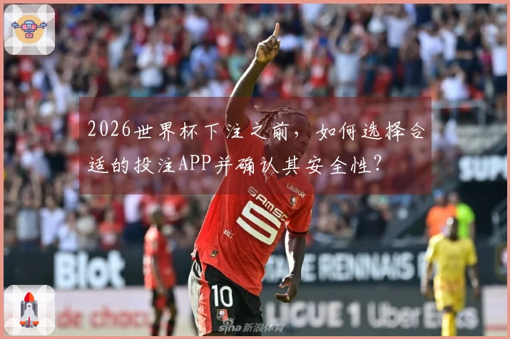 2026世界杯下注之前，如何选择合适的投注APP并确认其安全性？