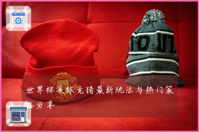 世界杯滚球竞猜最新玩法与热门策略分享