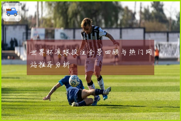 世界杯滚球投注全景回顾与热门网站推荐分析